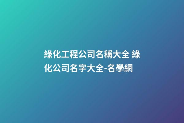 綠化工程公司名稱大全 綠化公司名字大全-名學網-第1張-公司起名-玄機派